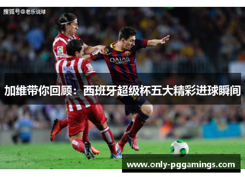 加维带你回顾：西班牙超级杯五大精彩进球瞬间