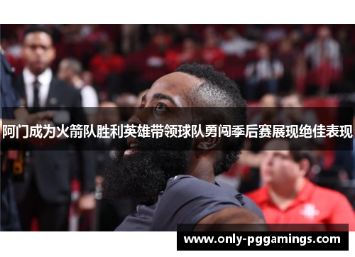 阿门成为火箭队胜利英雄带领球队勇闯季后赛展现绝佳表现
