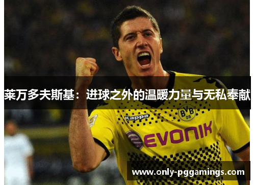 莱万多夫斯基:进球之外的温暖力量与无私奉献 莱万多夫斯基:进球之外的温暖力量与无私奉献