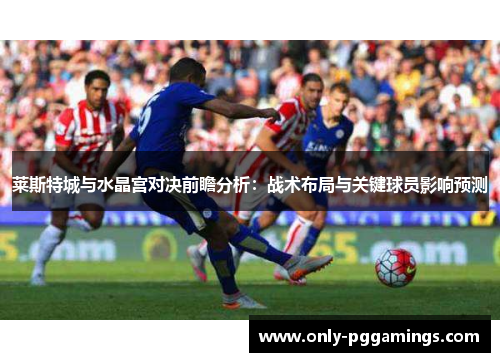 莱斯特城与水晶宫对决前瞻分析:战术布局与关键球员影响预测 莱斯特城与水晶宫对决前瞻分析:战术布局与关键球员影响预测