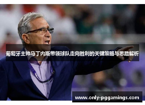 葡萄牙主帅马丁内斯带领球队走向胜利的关键策略与思路解析 葡萄牙主帅马丁内斯带领球队走向胜利的关键策略与思路解析
