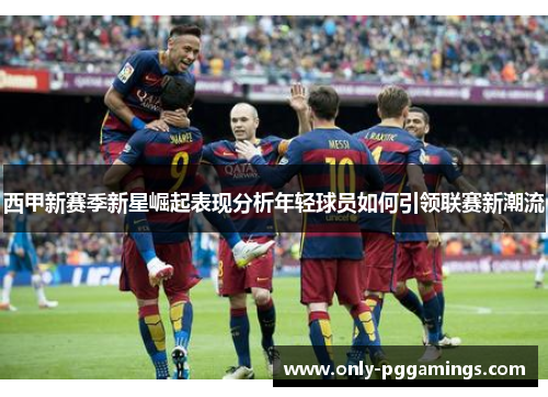 西甲新赛季新星崛起表现分析年轻球员如何引领联赛新潮流
