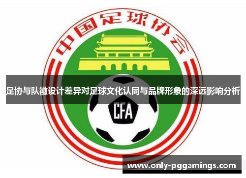 足协与队徽设计差异对足球文化认同与品牌形象的深远影响分析
