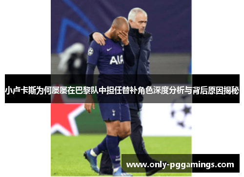 小卢卡斯为何屡屡在巴黎队中担任替补角色深度分析与背后原因揭秘