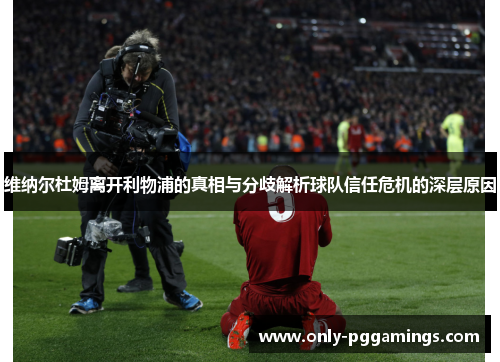 维纳尔杜姆离开利物浦的真相与分歧解析球队信任危机的深层原因