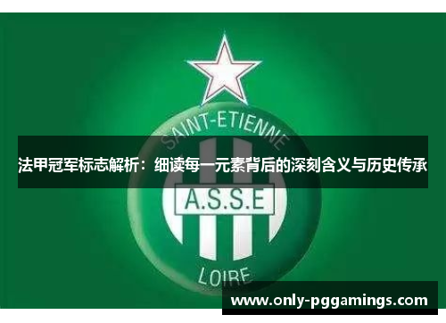 法甲冠军标志解析:细读每一元素背后的深刻含义与历史传承 法甲冠军标志解析:细读每一元素背后的深刻含义与历史传承