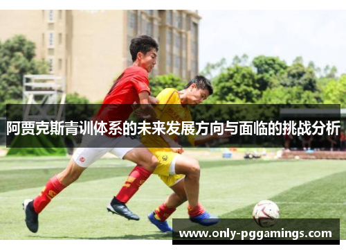 阿贾克斯青训体系的未来发展方向与面临的挑战分析 阿贾克斯青训体系的未来发展方向与面临的挑战分析