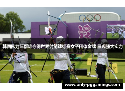 韩国队力压群雄夺得世界射箭锦标赛女子团体金牌 展现强大实力