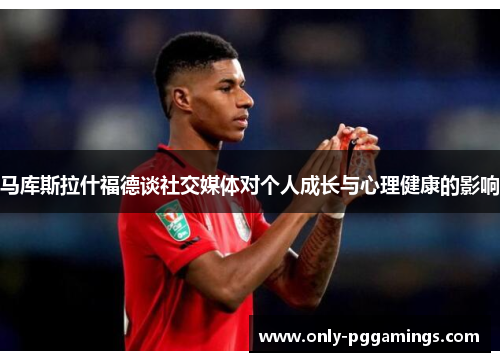 马库斯拉什福德谈社交媒体对个人成长与心理健康的影响