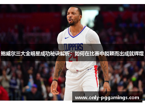 鲍威尔三大全明星成功秘诀解析：如何在比赛中脱颖而出成就辉煌