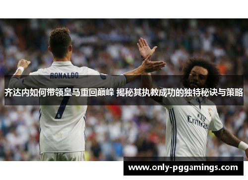 齐达内如何带领皇马重回巅峰 揭秘其执教成功的独特秘诀与策略