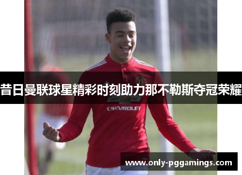 昔日曼联球星精彩时刻助力那不勒斯夺冠荣耀 昔日曼联球星精彩时刻助力那不勒斯夺冠荣耀