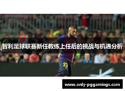 智利足球联赛新任教练上任后的挑战与机遇分析 智利足球联赛新任教练上任后的挑战与机遇分析