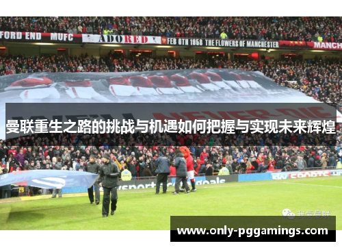 曼联重生之路的挑战与机遇如何把握与实现未来辉煌 曼联重生之路的挑战与机遇如何把握与实现未来辉煌