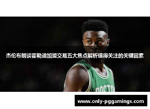 杰伦布朗谈霍勒迪加盟交易五大焦点解析值得关注的关键因素 杰伦布朗谈霍勒迪加盟交易五大焦点解析值得关注的关键因素