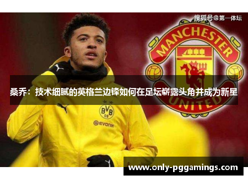 桑乔:技术细腻的英格兰边锋如何在足坛崭露头角并成为新星 桑乔:技术细腻的英格兰边锋如何在足坛崭露头角并成为新星