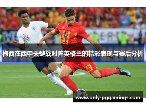 梅西在西甲关键战对阵英格兰的精彩表现与赛后分析