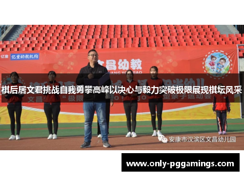 棋后居文君挑战自我勇攀高峰以决心与毅力突破极限展现棋坛风采 棋后居文君挑战自我勇攀高峰以决心与毅力突破极限展现棋坛风采