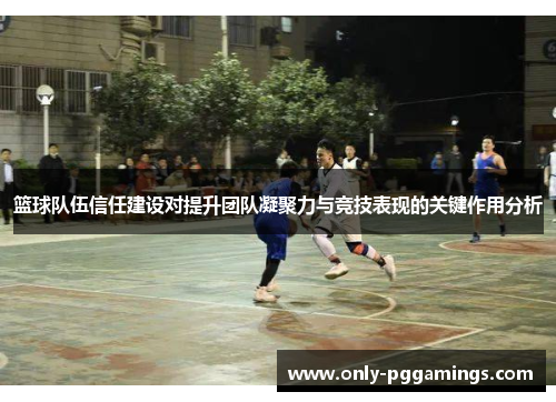 篮球队伍信任建设对提升团队凝聚力与竞技表现的关键作用分析