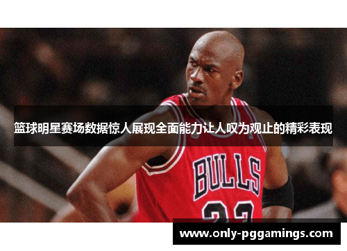 篮球明星赛场数据惊人展现全面能力让人叹为观止的精彩表现