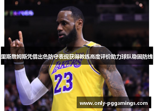 里斯詹姆斯凭借出色防守表现获得教练高度评价助力球队稳固防线