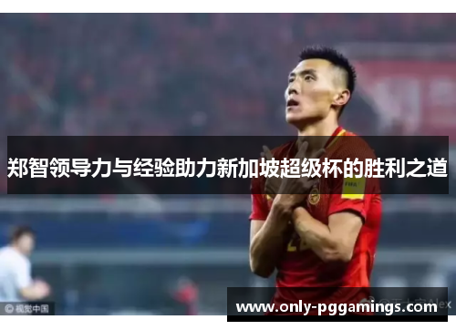 郑智领导力与经验助力新加坡超级杯的胜利之道