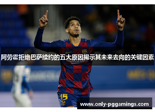 阿劳霍拒绝巴萨续约的五大原因揭示其未来去向的关键因素