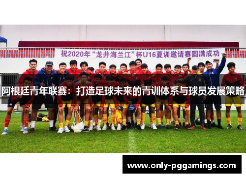 阿根廷青年联赛：打造足球未来的青训体系与球员发展策略